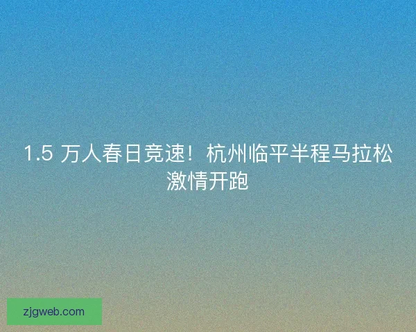 1.5 万人春日竞速！杭州临平半程马拉松激情开跑
