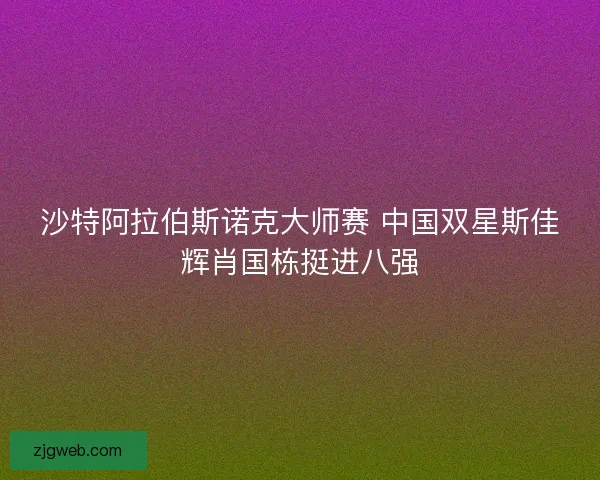 沙特阿拉伯斯诺克大师赛 中国双星斯佳辉肖国栋挺进八强
