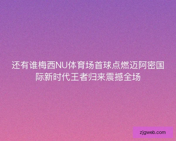 还有谁梅西NU体育场首球点燃迈阿密国际新时代王者归来震撼全场